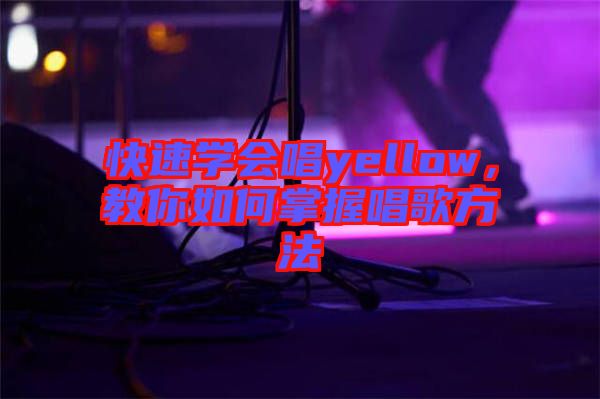 快速學(xué)會唱yellow，教你如何掌握唱歌方法