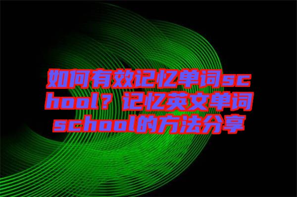 如何有效記憶單詞school？記憶英文單詞school的方法分享
