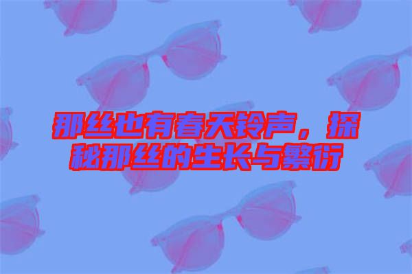 那絲也有春天鈴聲，探秘那絲的生長與繁衍