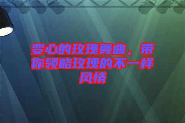 變心的玫瑰舞曲，帶你領(lǐng)略玫瑰的不一樣風(fēng)情