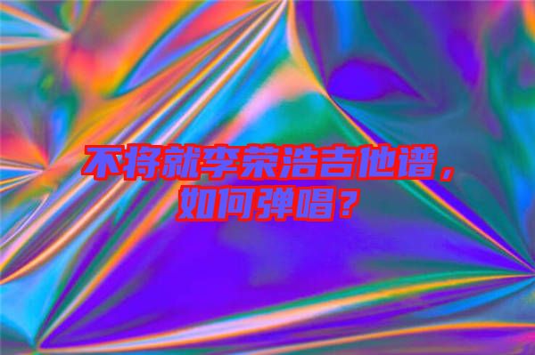 不將就李榮浩吉他譜，如何彈唱？