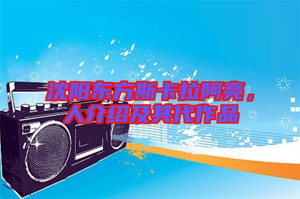 沈陽東方斯卡拉阿亮，人介紹及其代作品