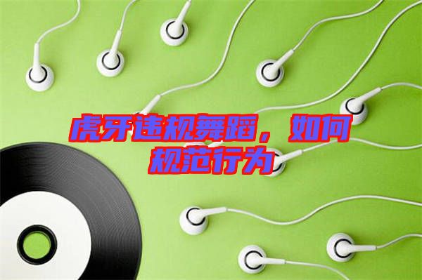 虎牙違規(guī)舞蹈，如何規(guī)范行為