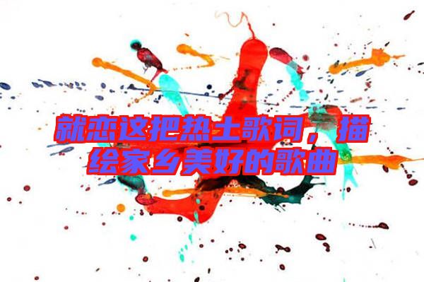 就戀這把熱土歌詞，描繪家鄉(xiāng)美好的歌曲