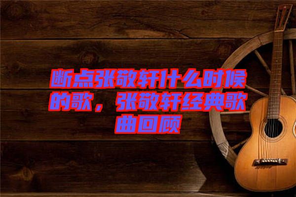 斷點張敬軒什么時候的歌，張敬軒經(jīng)典歌曲回顧
