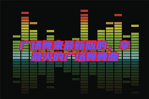 廣場舞來最新版的，享最火的廣場舞舞曲