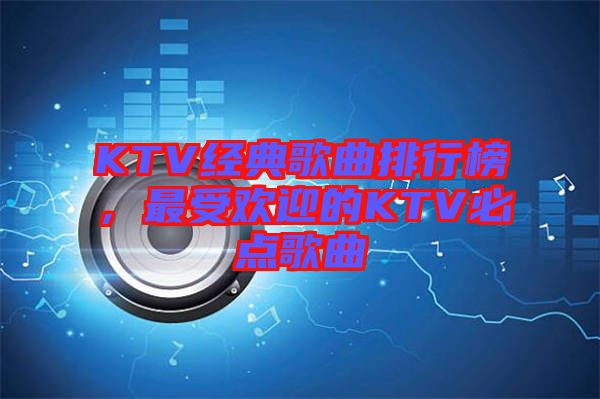 KTV經(jīng)典歌曲排行榜，最受歡迎的KTV必點(diǎn)歌曲