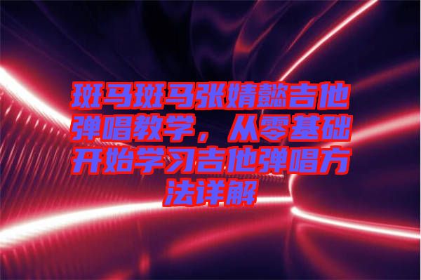 斑馬斑馬張婧懿吉他彈唱教學，從零基礎開始學習吉他彈唱方法詳解