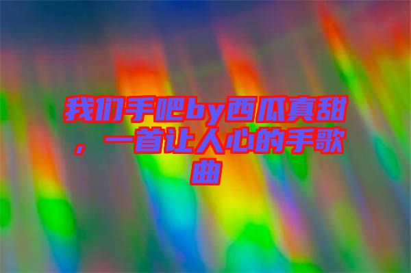 我們手吧by西瓜真甜，一首讓人心的手歌曲