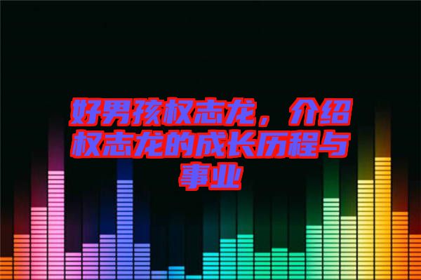 好男孩權(quán)志龍，介紹權(quán)志龍的成長歷程與事業(yè)