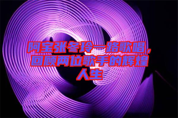 阿寶張冬玲一路歌唱，回顧兩位歌手的輝煌人生