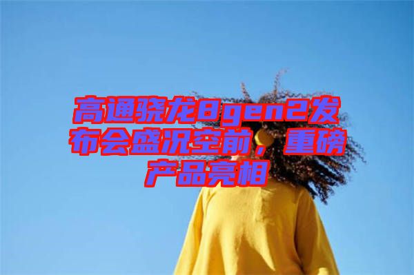 高通驍龍8gen2發(fā)布會(huì)盛況空前，重磅產(chǎn)品亮相