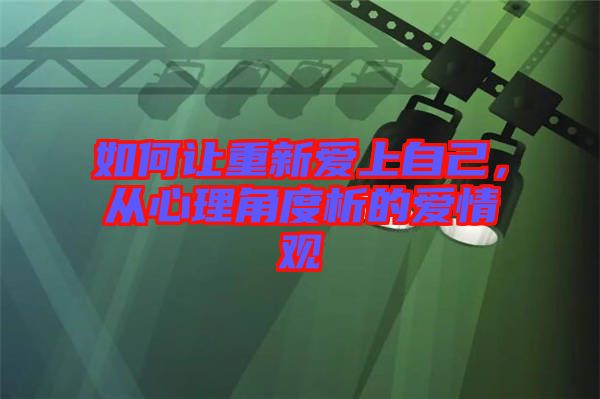 如何讓重新愛上自己，從心理角度析的愛情觀