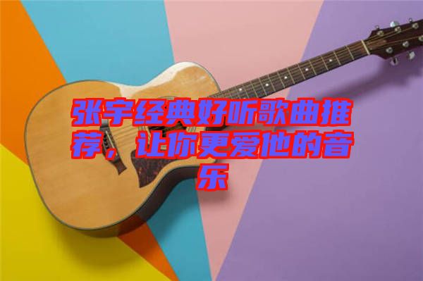 張宇經(jīng)典好聽(tīng)歌曲推薦，讓你更愛(ài)他的音樂(lè)