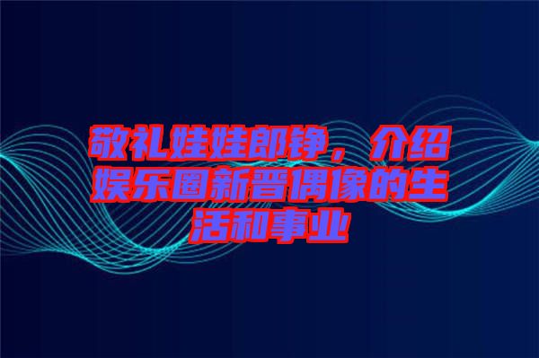 敬禮娃娃郎錚，介紹娛樂圈新晉偶像的生活和事業(yè)