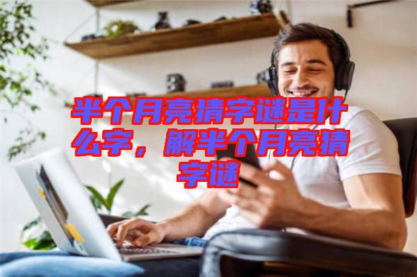 半個(gè)月亮猜字謎是什么字，解半個(gè)月亮猜字謎