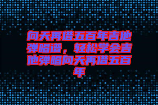 向天再借五百年吉他彈唱譜，輕松學(xué)會(huì)吉他彈唱向天再借五百年