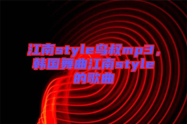 江南style鳥叔mp3，韓國舞曲江南style的歌曲