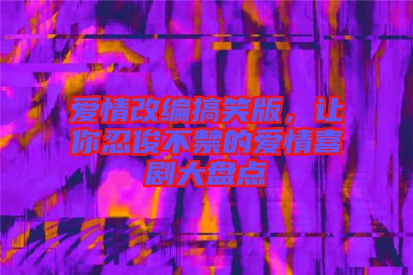 愛情改編搞笑版，讓你忍俊不禁的愛情喜劇大盤點(diǎn)