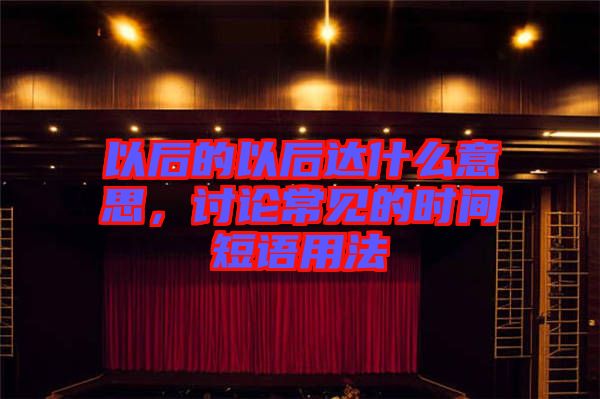 以后的以后達(dá)什么意思，討論常見的時間短語用法