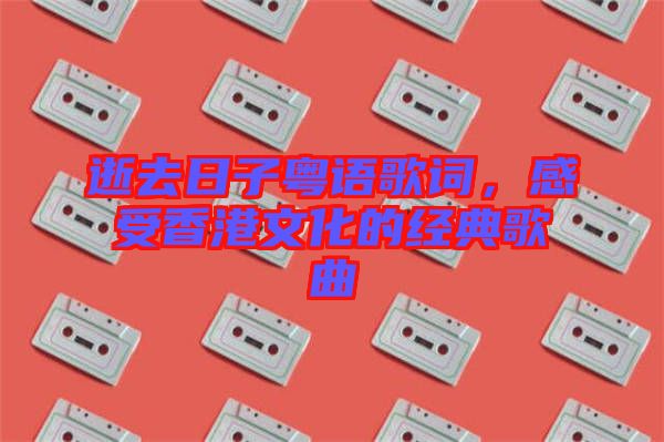 逝去日子粵語歌詞，感受香港文化的經(jīng)典歌曲