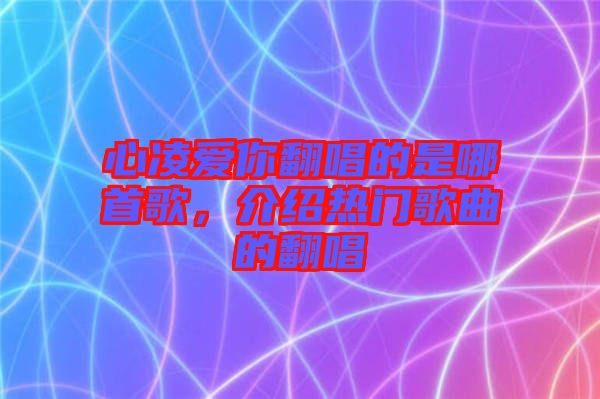 心凌愛(ài)你翻唱的是哪首歌，介紹熱門(mén)歌曲的翻唱
