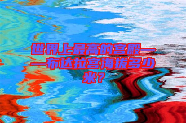 世界上最高的宮殿——布達(dá)拉宮海拔多少米？