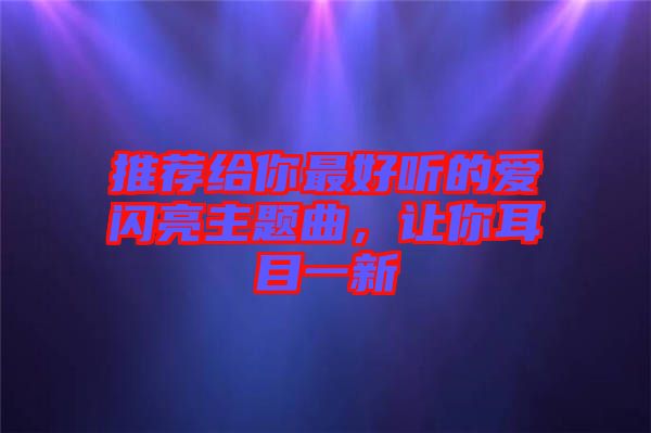 推薦給你最好聽的愛閃亮主題曲，讓你耳目一新