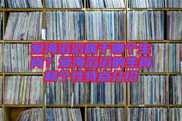 愛海滔滔屬于哪個生肖？愛海滔滔的生肖和個性特點介紹