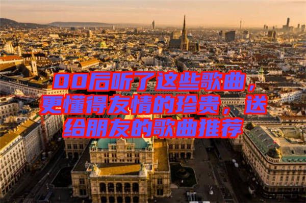 00后聽了這些歌曲，更懂得友情的珍貴，送給朋友的歌曲推薦