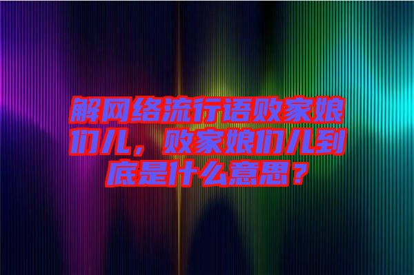 解網(wǎng)絡(luò)流行語敗家娘們兒，敗家娘們兒到底是什么意思？