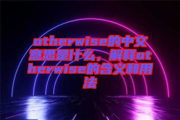 otherwise的中文意思是什么，解釋otherwise的含義和用法