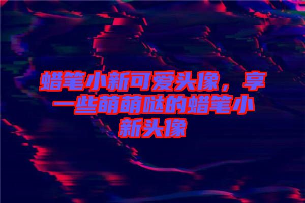 蠟筆小新可愛頭像，享一些萌萌噠的蠟筆小新頭像