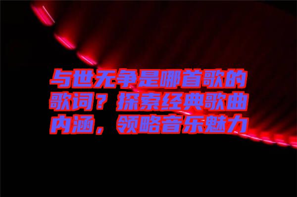 與世無爭(zhēng)是哪首歌的歌詞？探索經(jīng)典歌曲內(nèi)涵，領(lǐng)略音樂魅力