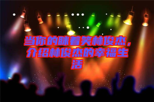 當(dāng)你的瞇著笑林俊杰，介紹林俊杰的幸福生活