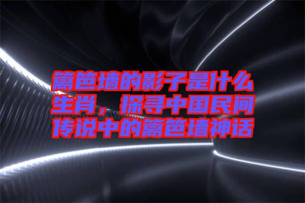 籬笆墻的影子是什么生肖，探尋中國(guó)民間傳說中的籬笆墻神話