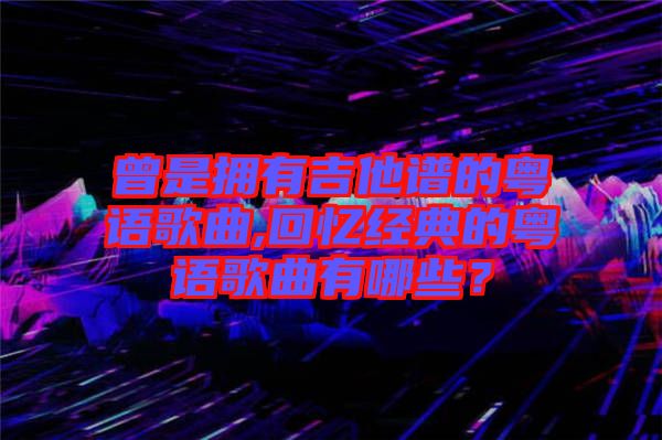 曾是擁有吉他譜的粵語歌曲,回憶經(jīng)典的粵語歌曲有哪些？