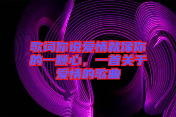 歌詞你說愛情就像你的一顆心，一首關(guān)于愛情的歌曲