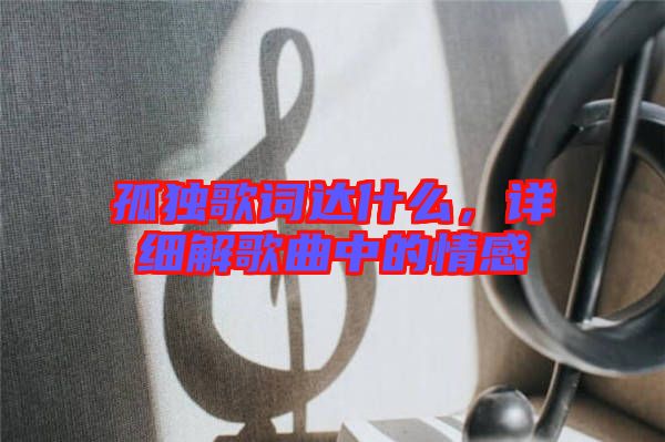 孤獨歌詞達(dá)什么，詳細(xì)解歌曲中的情感
