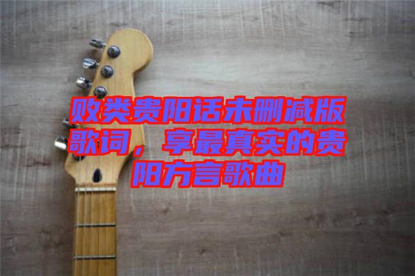 敗類貴陽(yáng)話未刪減版歌詞，享最真實(shí)的貴陽(yáng)方言歌曲