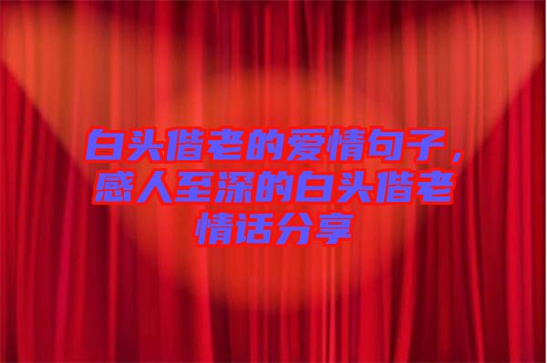 白頭偕老的愛情句子，感人至深的白頭偕老情話分享