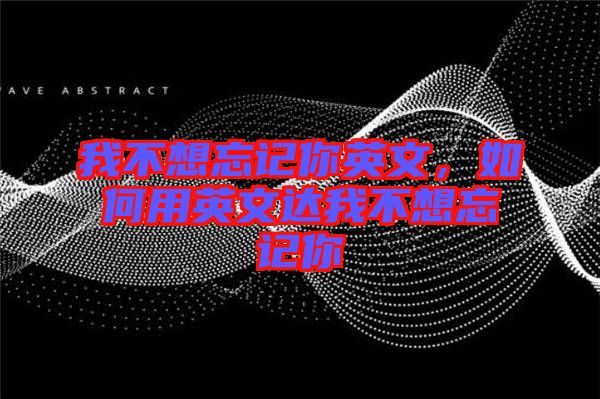 我不想忘記你英文，如何用英文達(dá)我不想忘記你