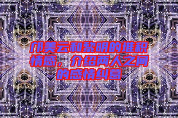 鄺美云和黎明的堆積情感，介紹兩人之間的感情糾葛