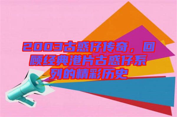 2003古惑仔傳奇，回顧經(jīng)典港片古惑仔系列的精彩歷史