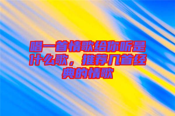 唱一首情歌給你聽是什么歌，推薦幾首經(jīng)典的情歌