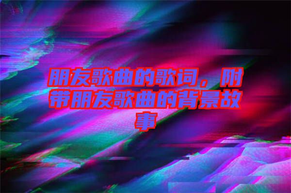 朋友歌曲的歌詞，附帶朋友歌曲的背景故事