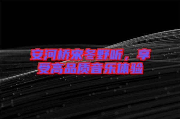 安河橋宋冬野聽(tīng)，享受高品質(zhì)音樂(lè)體驗(yàn)