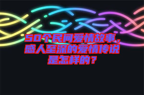 50個民間愛情故事，感人至深的愛情傳說是怎樣的？