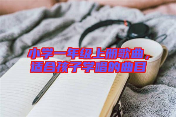 小學(xué)一年級上冊歌曲，適合孩子學(xué)唱的曲目