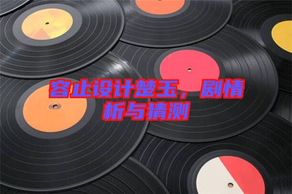 容止設計楚玉，劇情析與猜測